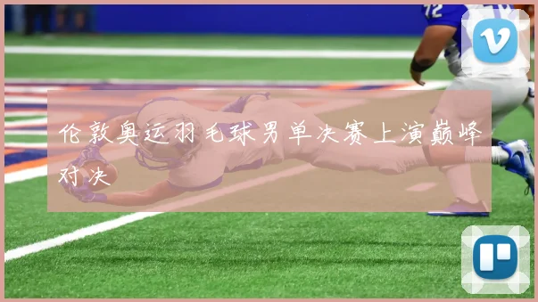 伦敦奥运羽毛球男单决赛上演巅峰对决