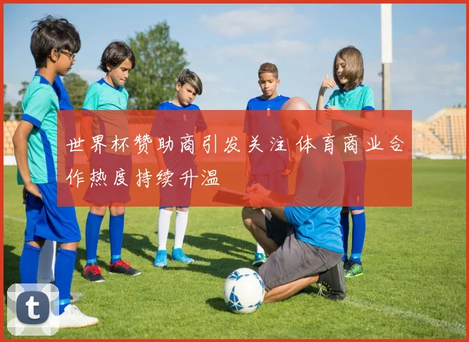 世界杯赞助商引发关注 体育商业合作热度持续升温