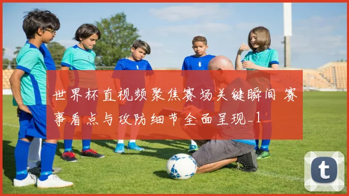 世界杯直视频聚焦赛场关键瞬间 赛事看点与攻防细节全面呈现_1