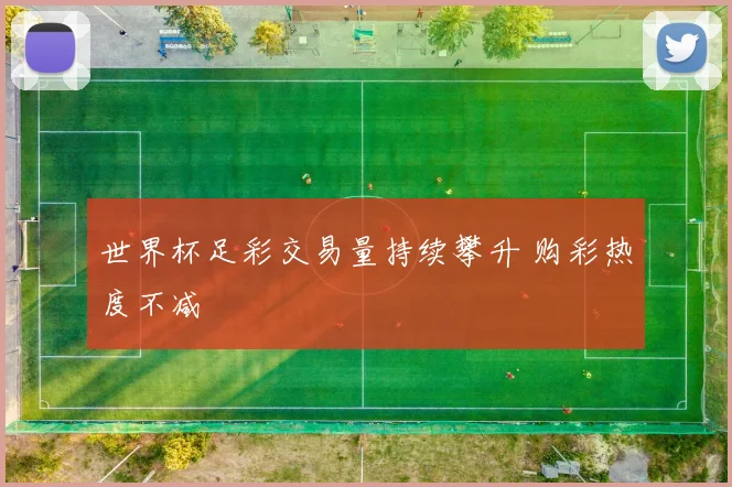 世界杯足彩交易量持续攀升 购彩热度不减