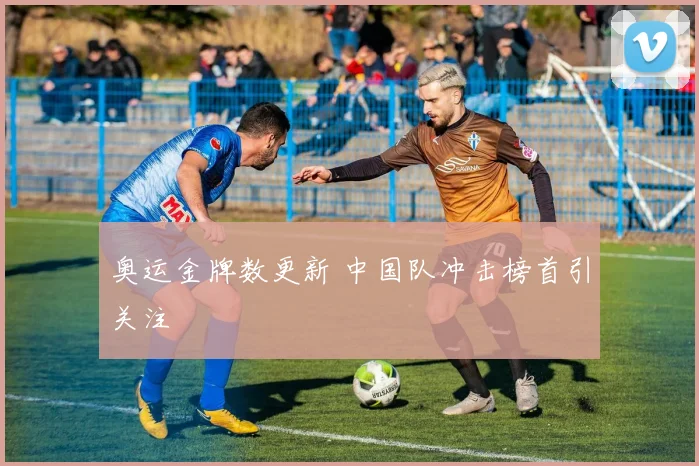 奥运金牌数更新 中国队冲击榜首引关注