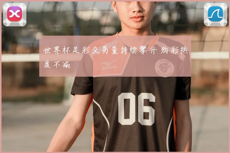 世界杯足彩交易量持续攀升 购彩热度不减