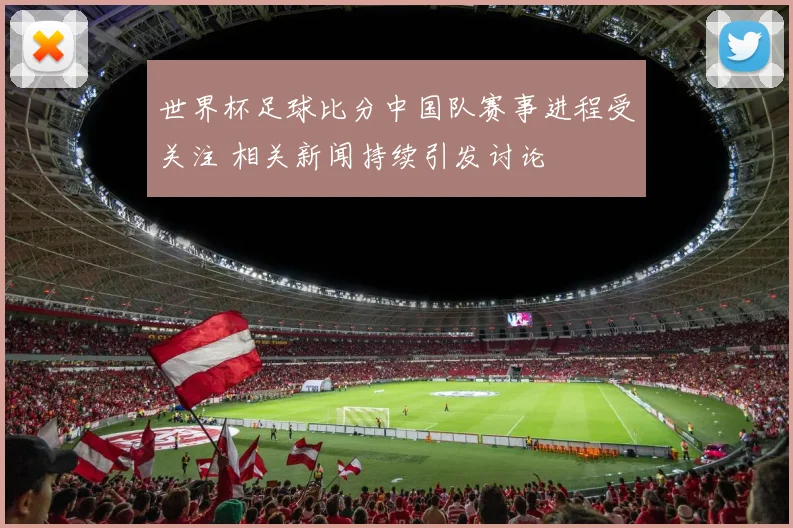世界杯足球比分中国队赛事进程受关注 相关新闻持续引发讨论
