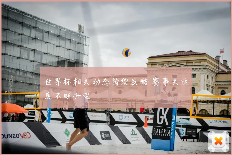 世界杯相关动态持续发酵 赛事关注度不断升温