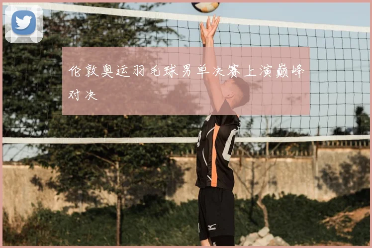 伦敦奥运羽毛球男单决赛上演巅峰对决