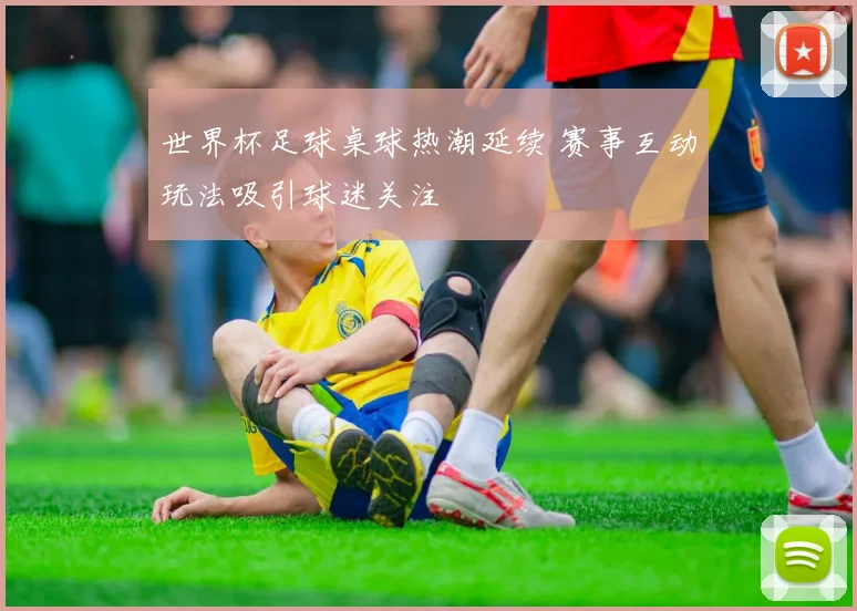 世界杯足球桌球热潮延续 赛事互动玩法吸引球迷关注