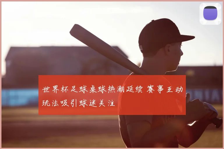世界杯足球桌球热潮延续 赛事互动玩法吸引球迷关注