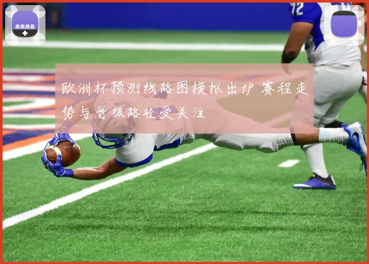 欧洲杯预测线路图模拟出炉 赛程走势与晋级路径受关注
