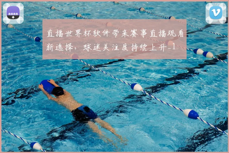 直播世界杯软件带来赛事直播观看新选择,球迷关注度持续上升_1